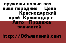 пружины новые ваз 2121 нива передние. › Цена ­ 1 000 - Краснодарский край, Краснодар г. Авто » Продажа запчастей   